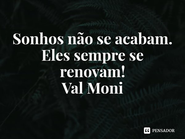⁠Sonhos não se acabam.
Eles sempre se renovam!... Frase de Val Moni.