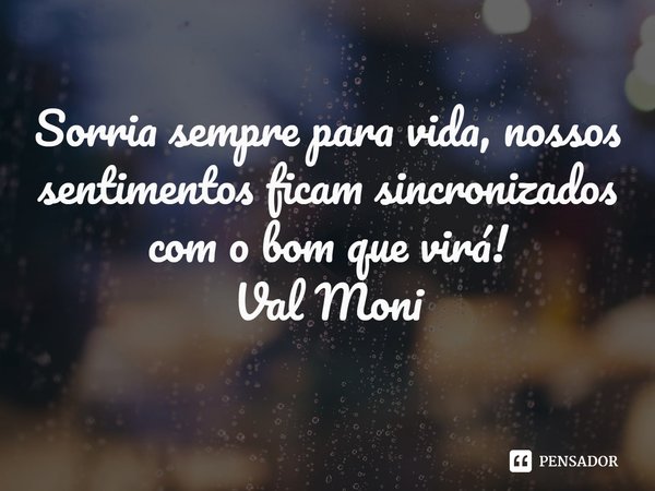 ⁠Sorria sempre para vida, nossos sentimentos ficam sincronizados com o bom que virá!... Frase de Val Moni.