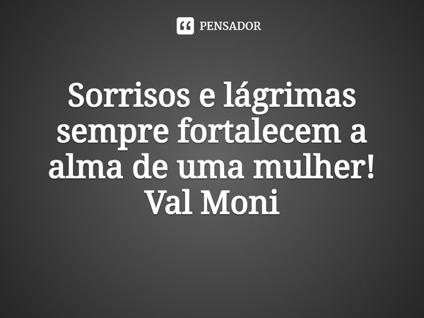 ⁠Sorrisos e lágrimas sempre fortalecem a alma de uma mulher!... Frase de Val Moni.