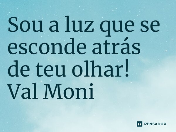 ⁠Sou a luz que se esconde atrás de teu olhar!... Frase de Val Moni.