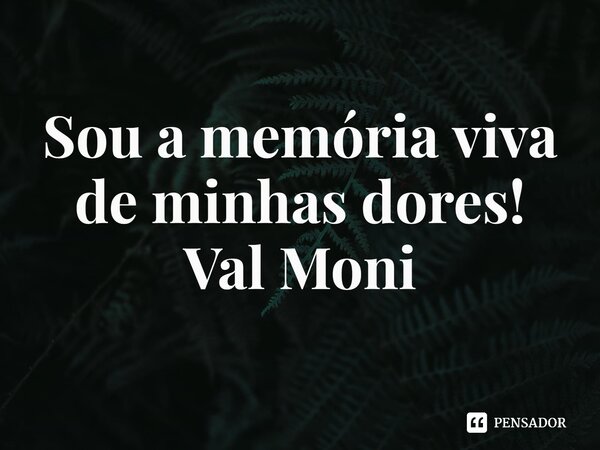 ⁠Sou a memória viva de minhas dores!... Frase de Val Moni.