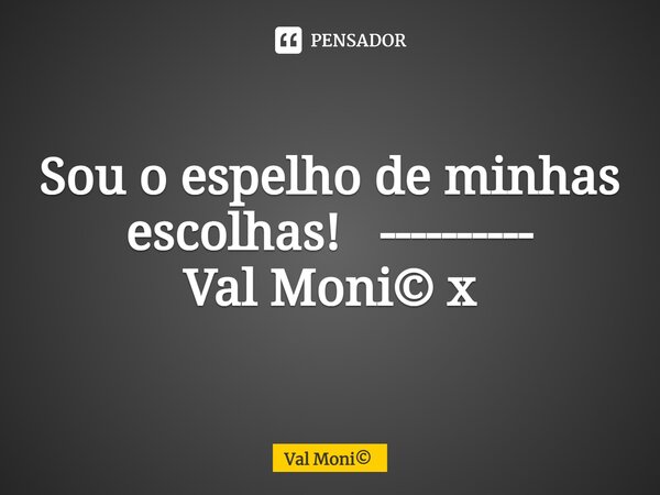 ⁠Sou o espelho de minhas escolhas!... Frase de Val Moni.