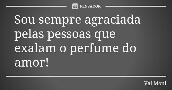 Sou sempre agraciada pelas pessoas que exalam o perfume do amor!... Frase de Val Moni.