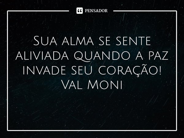 ⁠Sua alma se sente aliviada quando a paz invade seu coração!... Frase de Val Moni.
