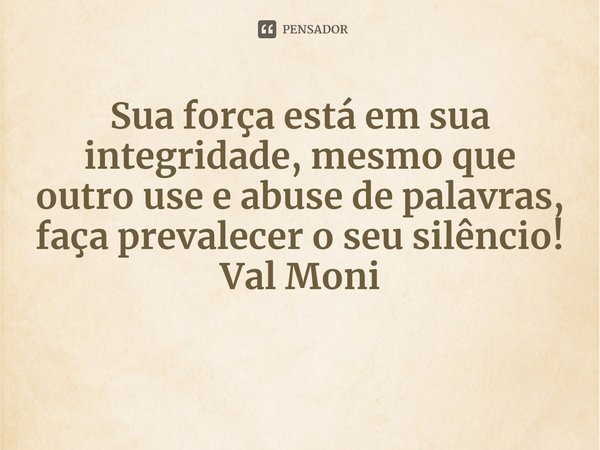 ⁠Sua força está em sua integridade, mesmo que outro use e abuse de palavras, faça prevalecer o seu silêncio!... Frase de Val Moni.