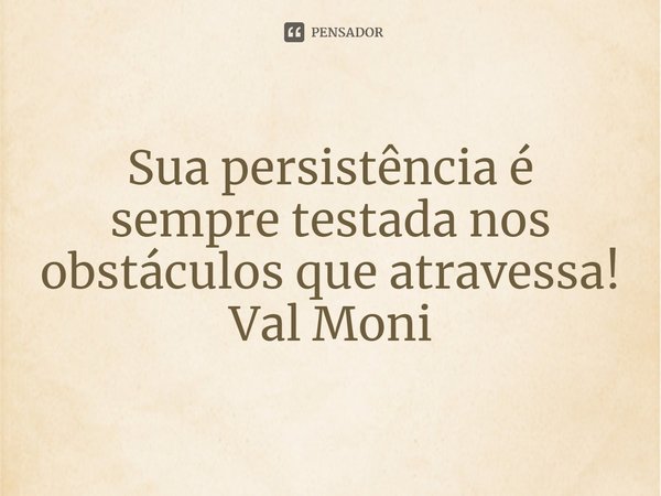 ⁠Sua persistência é sempre testada nos obstáculos que atravessa!... Frase de Val Moni.
