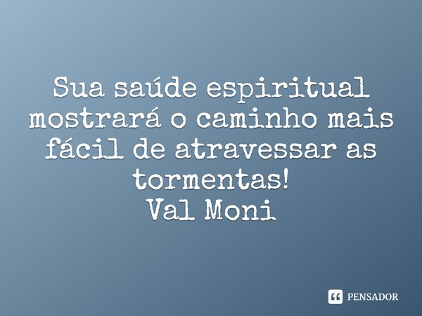 ⁠Sua saúde espiritual mostrará o caminho mais fácil de atravessar as tormentas!... Frase de Val Moni.