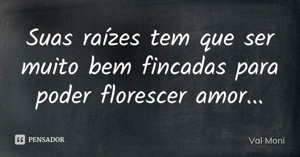 Suas raízes tem que ser muito bem fincadas para poder florescer amor...... Frase de Val Moni.