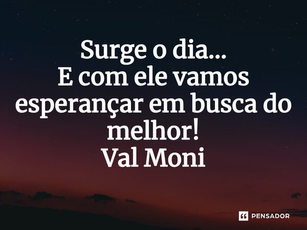 ⁠Surge o dia… E com ele vamos esperançar em busca do melhor!... Frase de Val Moni.