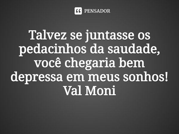 ⁠Talvez se juntasse os pedacinhos da saudade, você chegaria bem depressa em meus sonhos!... Frase de Val Moni.