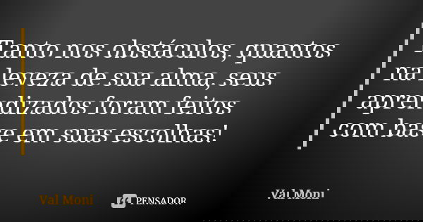 Tanto nos obstáculos, quantos na leveza de sua alma, seus aprendizados foram feitos com base em suas escolhas!... Frase de Val Moni.