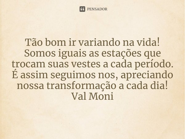 ⁠Tão bom ir variando na vida!
Somos iguais as estações que trocam suas vestes a cada período.
É assim seguimos nos, apreciando nossa transformação a cada dia!... Frase de Val Moni.