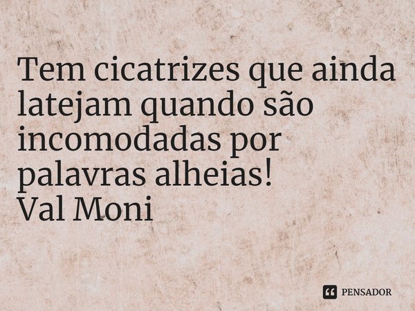 ⁠Tem cicatrizes que ainda latejam quando são incomodadas por palavras alheias!... Frase de Val Moni.