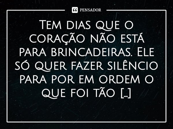 ⁠Tem dias que o coração não está para brincadeiras. Ele só quer fazer silêncio para por em ordem o que foi tão bagunçado!... Frase de Val Moni.