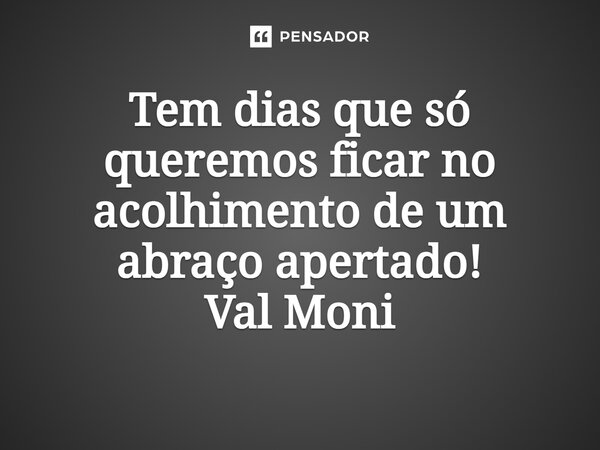 ⁠Tem dias que só queremos ficar no acolhimento de um abraço apertado!... Frase de Val Moni.