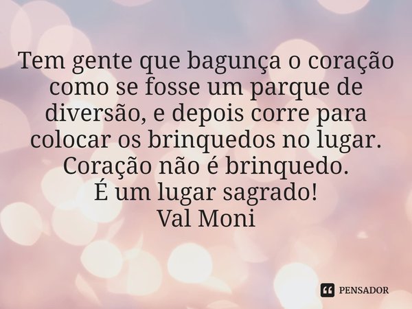 ⁠Tem gente que bagunça o coração como se fosse um parque de diversão, e depois corre para colocar os brinquedos no lugar. Coração não é brinquedo.
É um lugar sa... Frase de Val Moni.