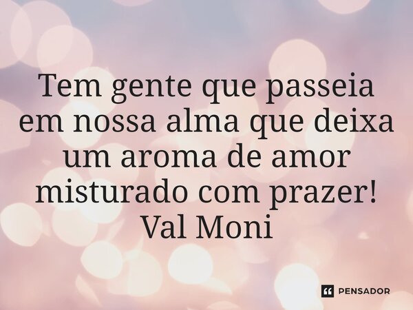 ⁠Tem gente que passeia em nossa alma que deixa um aroma de amor misturado com prazer!... Frase de Val Moni.