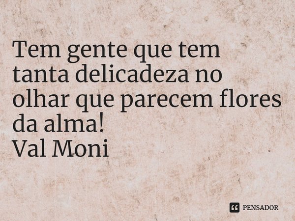 ⁠Tem gente que tem tanta delicadeza no olhar que parecem flores da alma!... Frase de Val Moni.