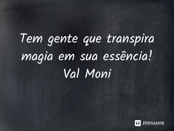 ⁠Tem gente que transpira magia em sua essência!... Frase de Val Moni.