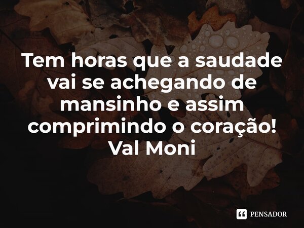 ⁠Tem horas que a saudade vai se achegando de mansinho e assim comprimindo o coração!... Frase de Val Moni.