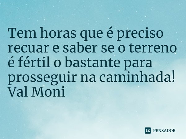⁠Tem horas que é preciso recuar e saber se o terreno é fértil o bastante para prosseguir na caminhada!... Frase de Val Moni.