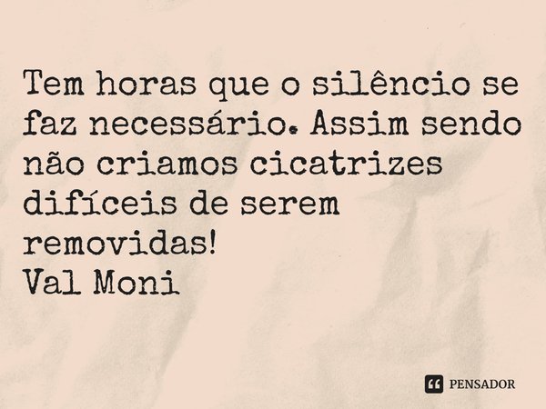 ⁠Tem horas que o silêncio se faz necessário. Assim sendo não criamos cicatrizes difíceis de serem removidas!... Frase de Val Moni.
