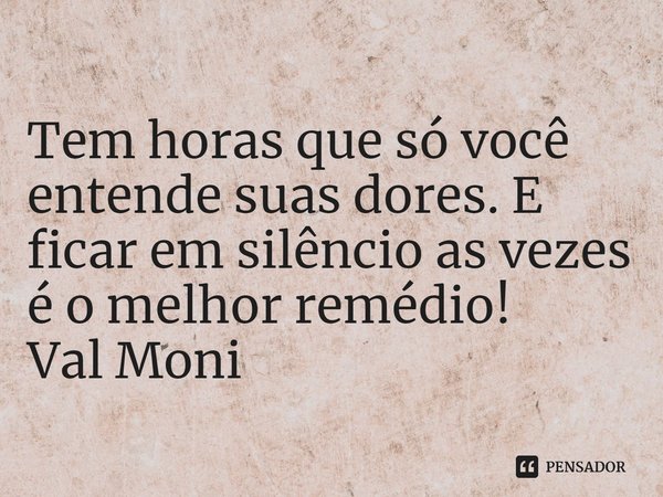 ⁠Tem horas que só você entende suas dores. E ficar em silêncio as vezes é o melhor remédio!... Frase de Val Moni.