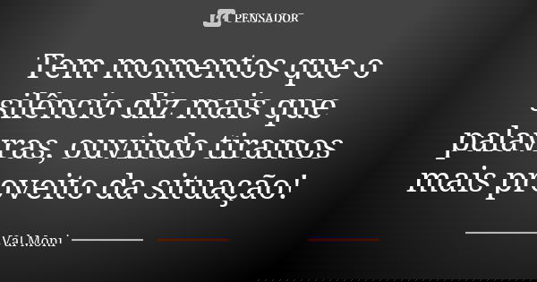 Tem momentos que o silêncio diz mais que palavras, ouvindo tiramos mais proveito da situação!... Frase de Val Moni.