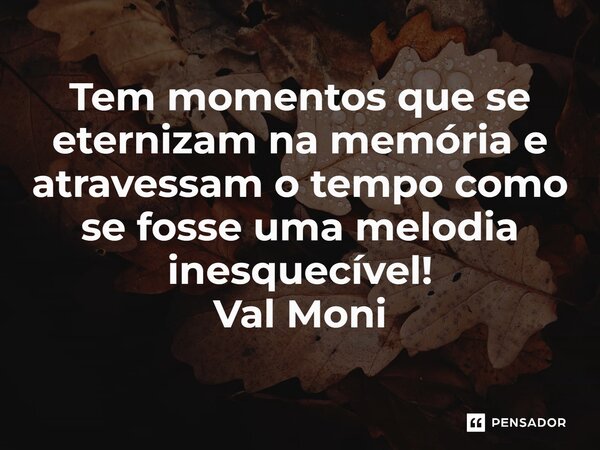 ⁠Tem momentos que se eternizam na memória e atravessam o tempo como se fosse uma melodia inesquecível!... Frase de Val Moni.