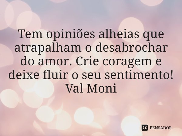 ⁠Tem opiniões alheias que atrapalham o desabrochar do amor. Crie coragem e deixe fluir o seu sentimento!... Frase de Val Moni.