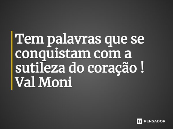 ⁠Tem palavras que se conquistam com a sutileza do coração !... Frase de Val Moni.