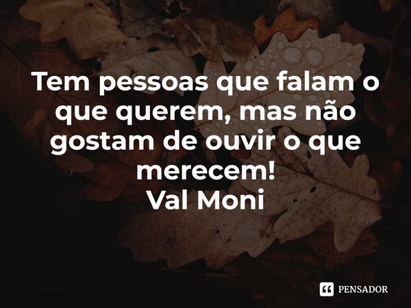 ⁠Tem pessoas que falam o que querem, mas não gostam de ouvir o que merecem!... Frase de Val Moni.