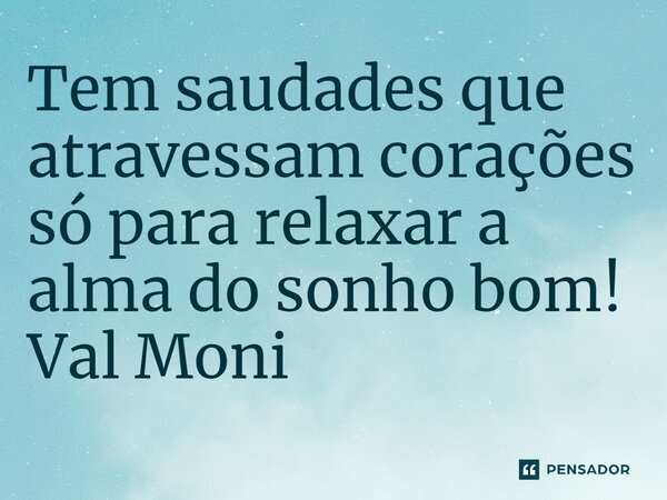 ⁠Tem saudades que atravessam corações só para relaxar a alma do sonho bom!... Frase de Val Moni.