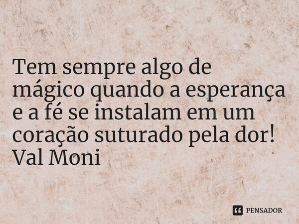 ⁠Tem sempre algo de mágico quando a esperança e a fé se instalam em um coração suturado pela dor!... Frase de Val Moni.