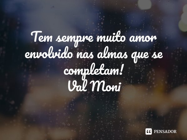 ⁠Tem sempre muito amor envolvido nas almas que se completam!... Frase de Val Moni.