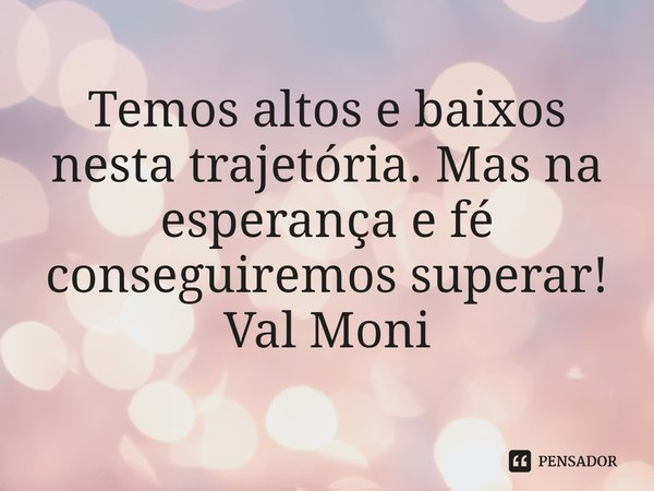 ⁠Temos altos e baixos nesta trajetória. Mas na esperança e fé conseguiremos superar!... Frase de Val Moni.