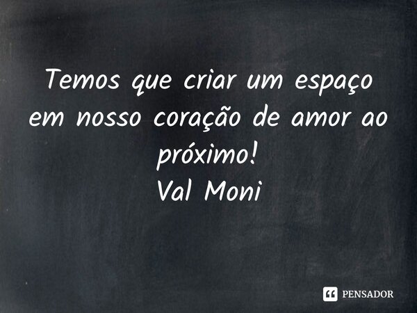 ⁠Temos que criar um espaço em nosso coração de amor ao próximo!... Frase de Val Moni.