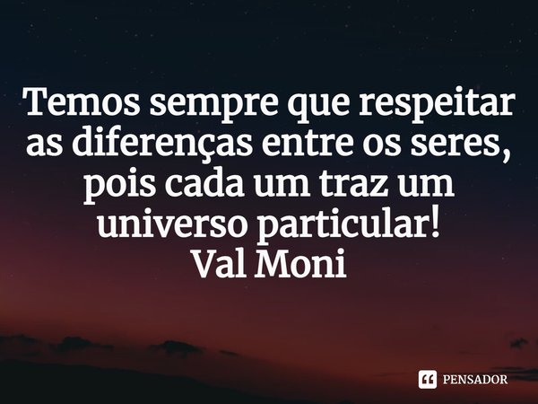 ⁠Temos sempre que respeitar as diferenças entre os seres, pois cada um traz um universo particular!... Frase de Val Moni.