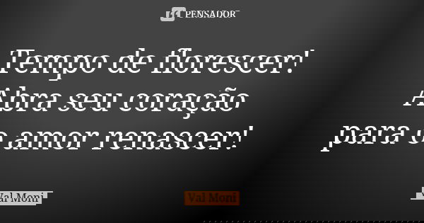 Tempo de florescer! Abra seu coração para o amor renascer!... Frase de Val Moni.