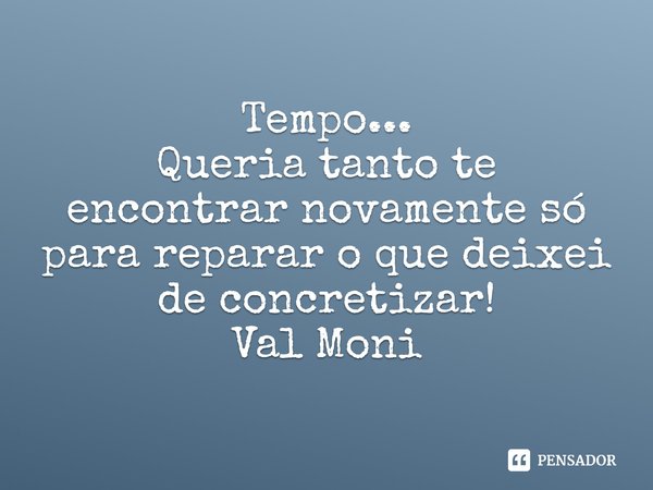 ⁠Tempo...
Queria tanto te encontrar novamente só para reparar o que deixei de concretizar!... Frase de Val Moni.