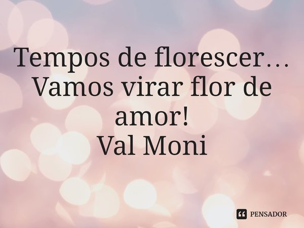 ⁠Tempos de florescer…
Vamos virar flor de amor!... Frase de Val Moni.