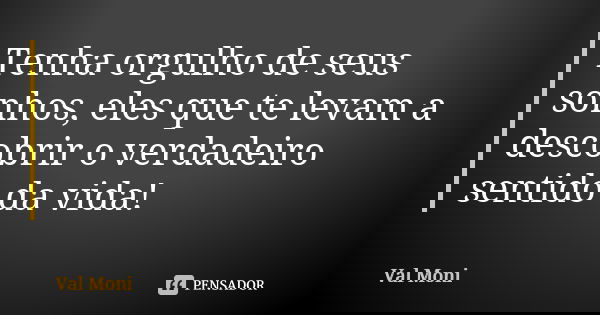 Tenha orgulho de seus sonhos, eles que te levam a descobrir o verdadeiro sentido da vida!... Frase de Val Moni.