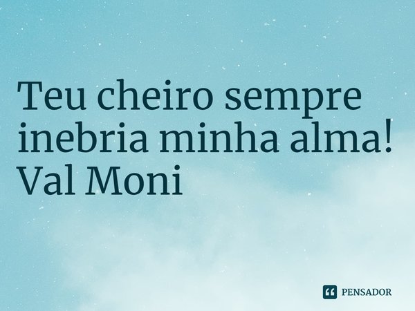 ⁠Teu cheiro sempre inebria minha alma! Val Moni... Frase de Val Moni.