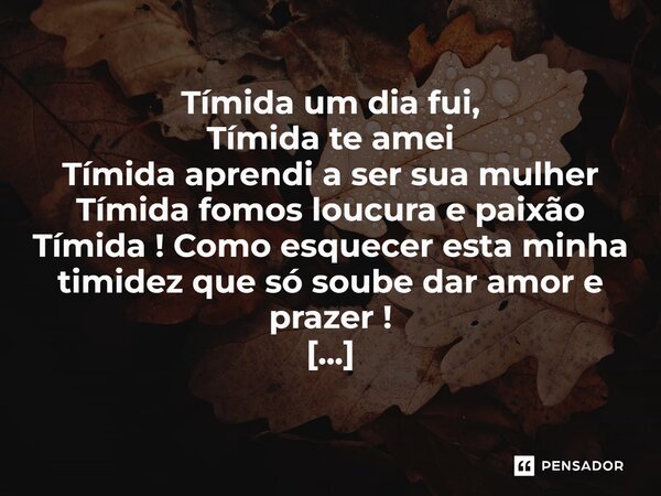 ⁠Tímida um dia fui, Tímida te amei Tímida aprendi a ser sua mulher Tímida fomos loucura e paixão Tímida ! Como esquecer esta minha timidez que só soube dar amor... Frase de Val Moni.