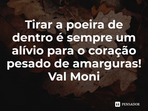 Quem sacode a poeira e levanta depois Val Moni - Pensador