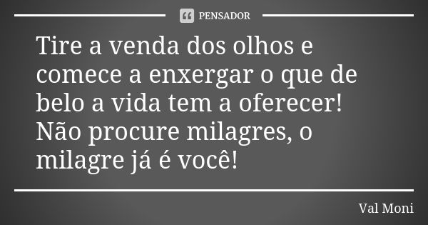 Tire a venda dos olhos e comece a enxergar o que de belo a vida tem a oferecer! Não procure milagres, o milagre já é você!... Frase de Val Moni.