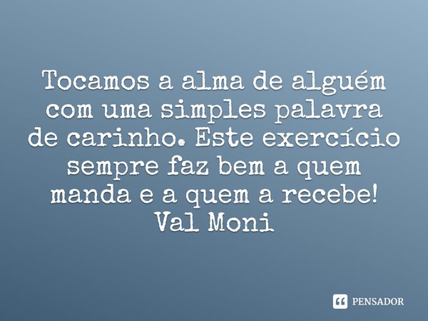 ⁠Tocamos a alma de alguém com uma simples palavra de carinho. Este exercício sempre faz bem a quem manda e a quem a recebe!... Frase de Val Moni.