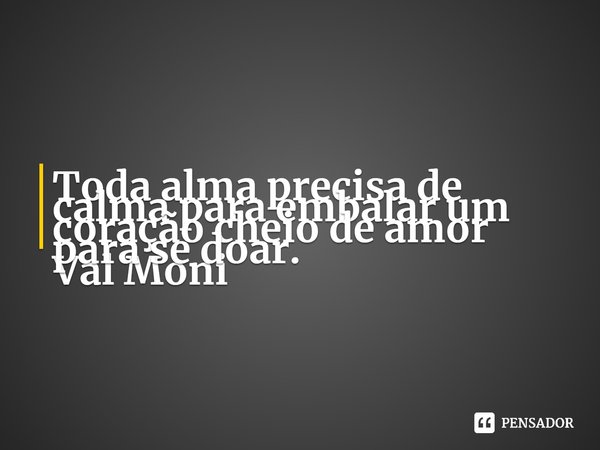 ⁠Toda alma precisa de calma para embalar um coração cheio de amor para se doar.... Frase de Val Moni.
