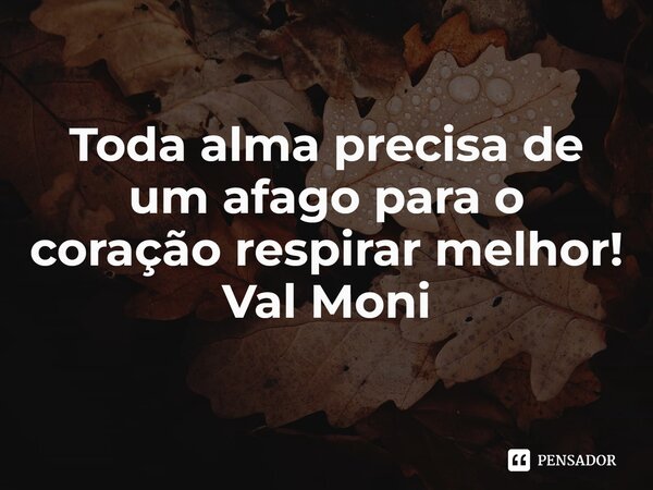 ⁠Toda alma precisa de um afago para o coração respirar melhor!... Frase de Val Moni.