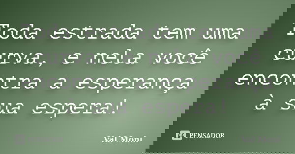 Toda estrada tem uma curva, e nela você encontra a esperança à sua espera!... Frase de Val Moni.